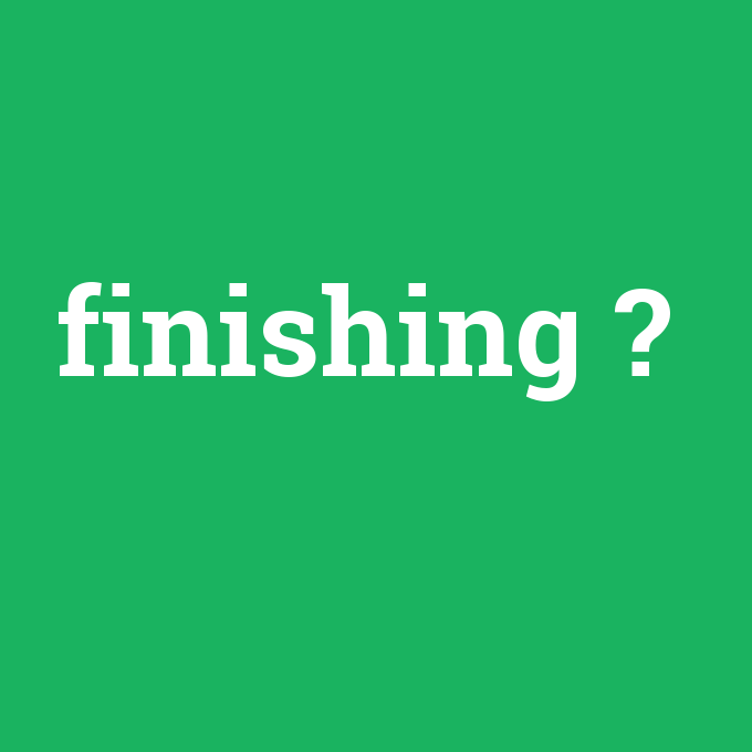finishing, finishing nedir ,finishing ne demek