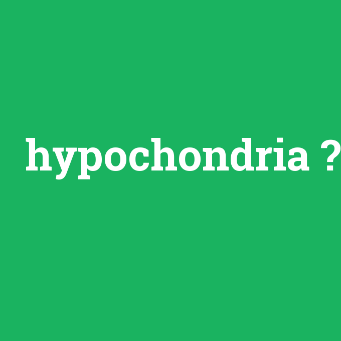 hypochondria, hypochondria nedir ,hypochondria ne demek
