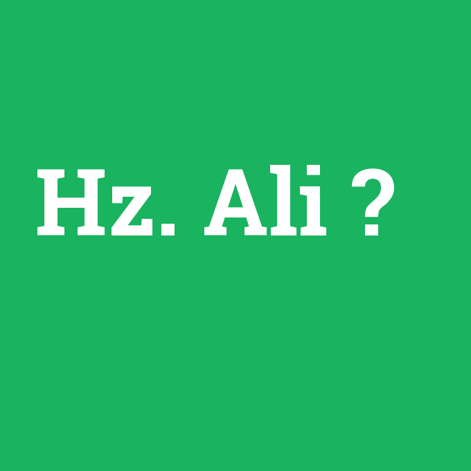 Hz. Ali, Hz. Ali nedir ,Hz. Ali ne demek