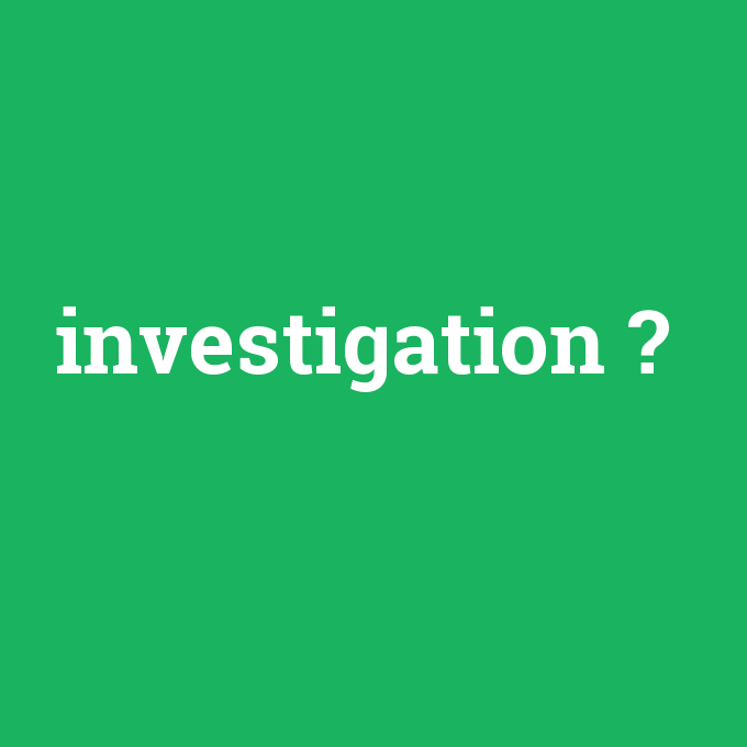 investigation, investigation nedir ,investigation ne demek