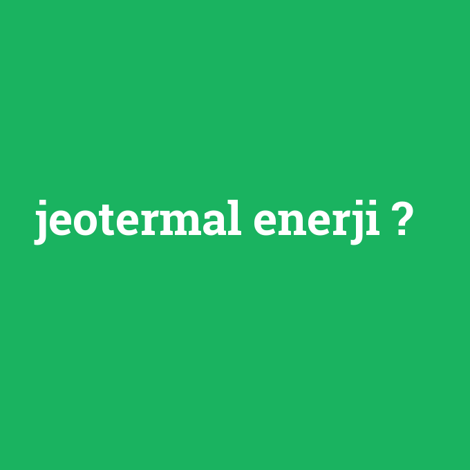 jeotermal enerji, jeotermal enerji nedir ,jeotermal enerji ne demek