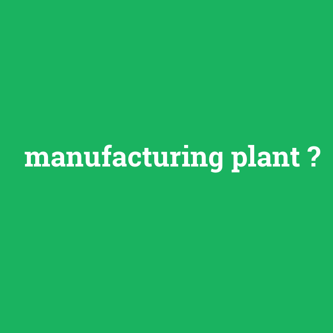 manufacturing plant, manufacturing plant nedir ,manufacturing plant ne demek
