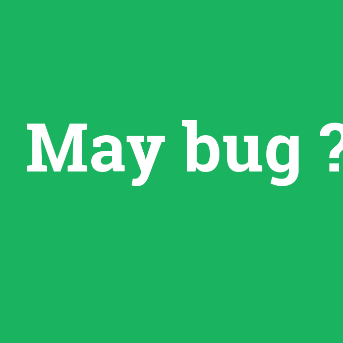 May bug, May bug nedir ,May bug ne demek
