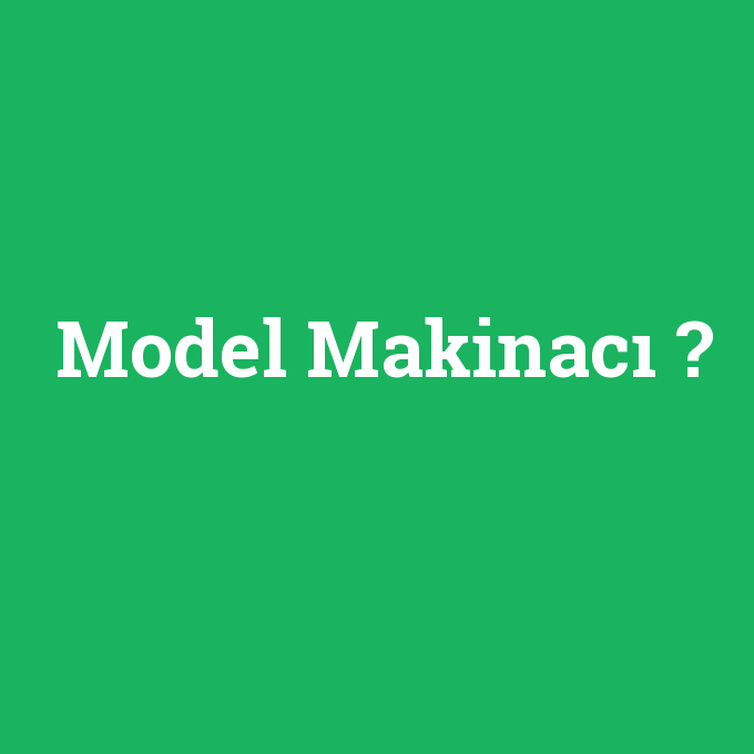 Model Makinacı, Model Makinacı nedir ,Model Makinacı ne demek