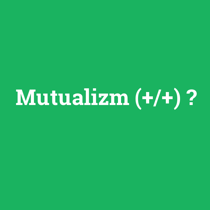 Mutualizm (+/+), Mutualizm (+/+) nedir ,Mutualizm (+/+) ne demek