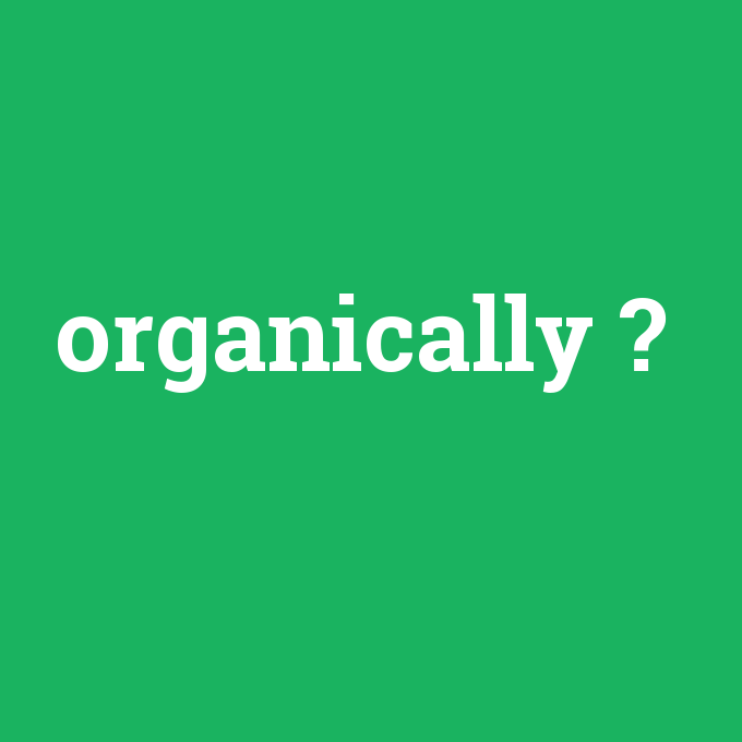 organically, organically nedir ,organically ne demek