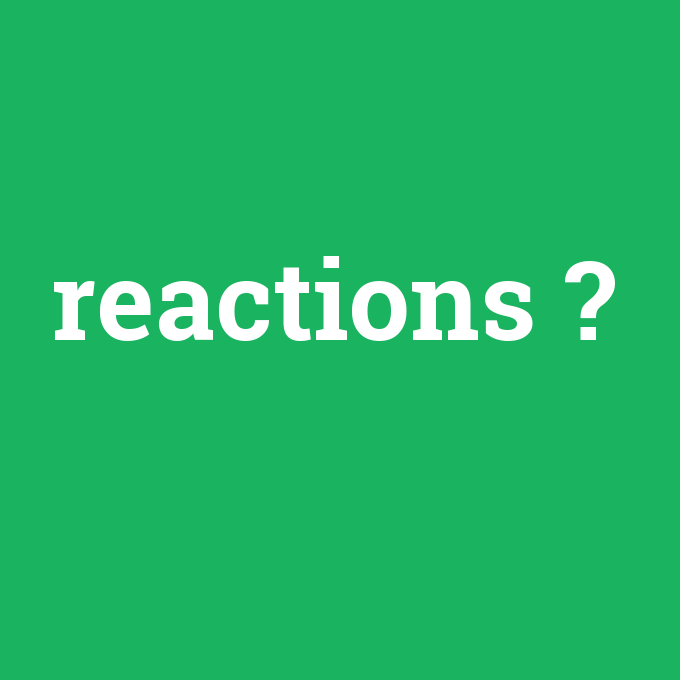 reactions, reactions nedir ,reactions ne demek