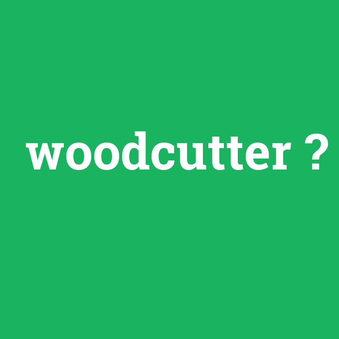 woodcutter, woodcutter nedir ,woodcutter ne demek