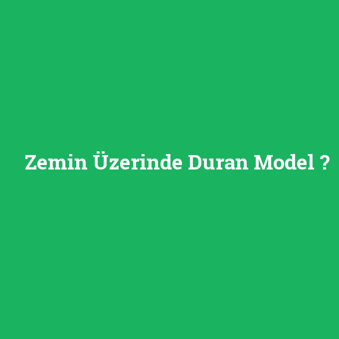 Zemin Üzerinde Duran Model, Zemin Üzerinde Duran Model nedir ,Zemin Üzerinde Duran Model ne demek