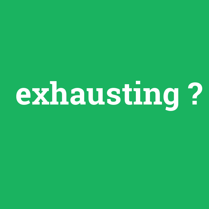 exhausting, exhausting nedir ,exhausting ne demek