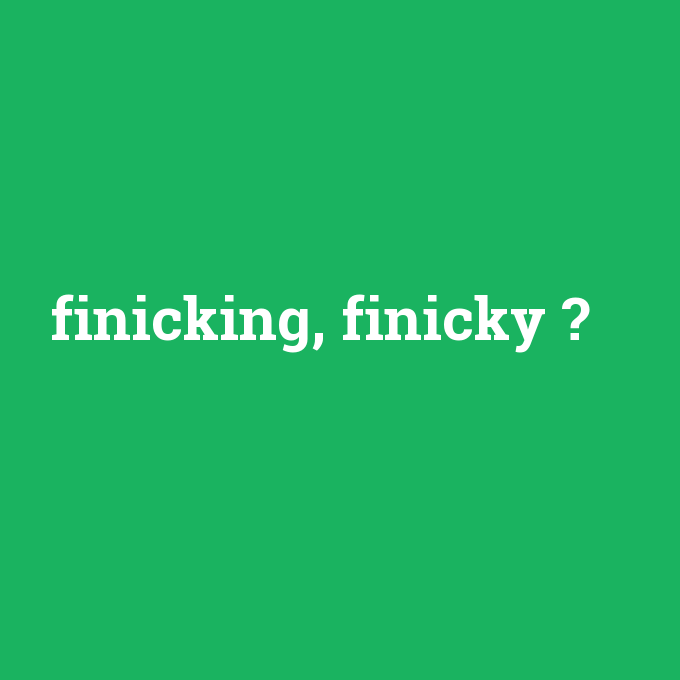 finicking, finicky, finicking, finicky nedir ,finicking, finicky ne demek