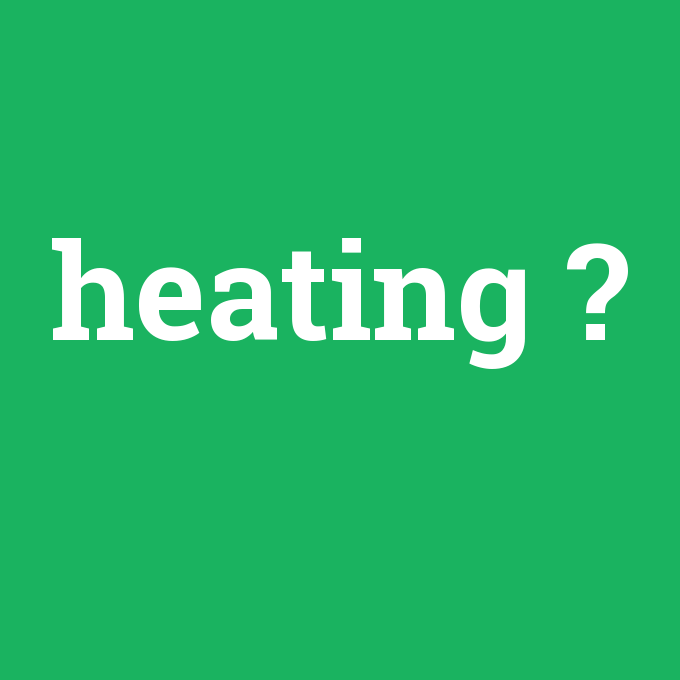 heating, heating nedir ,heating ne demek