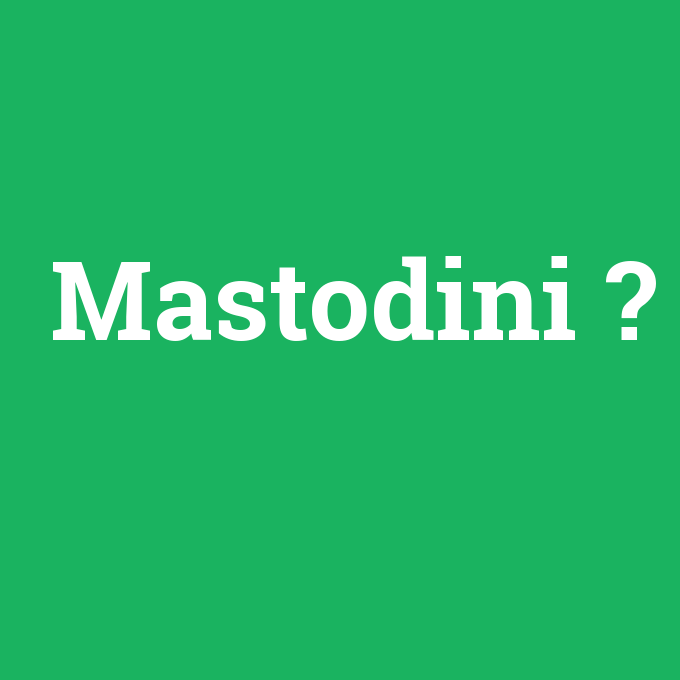 Mastodini, Mastodini nedir ,Mastodini ne demek