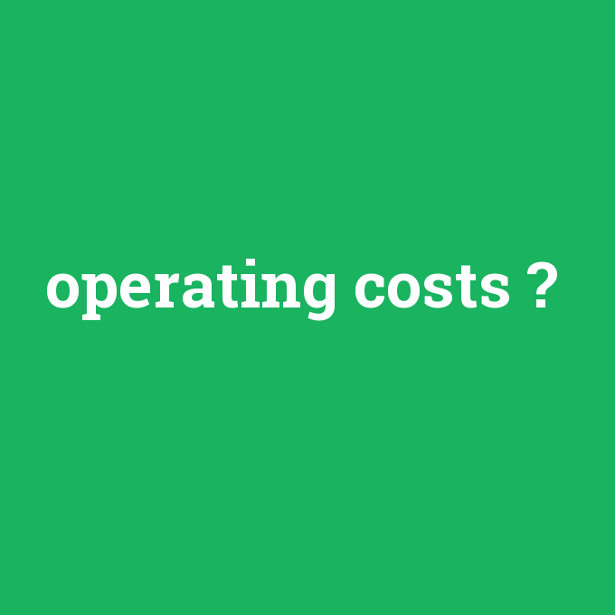 operating costs, operating costs nedir ,operating costs ne demek