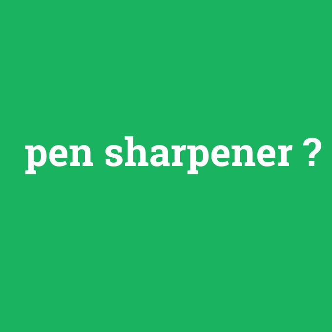 pen sharpener, pen sharpener nedir ,pen sharpener ne demek