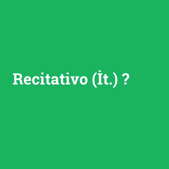 Recitativo (İt.), Recitativo (İt.) nedir ,Recitativo (İt.) ne demek