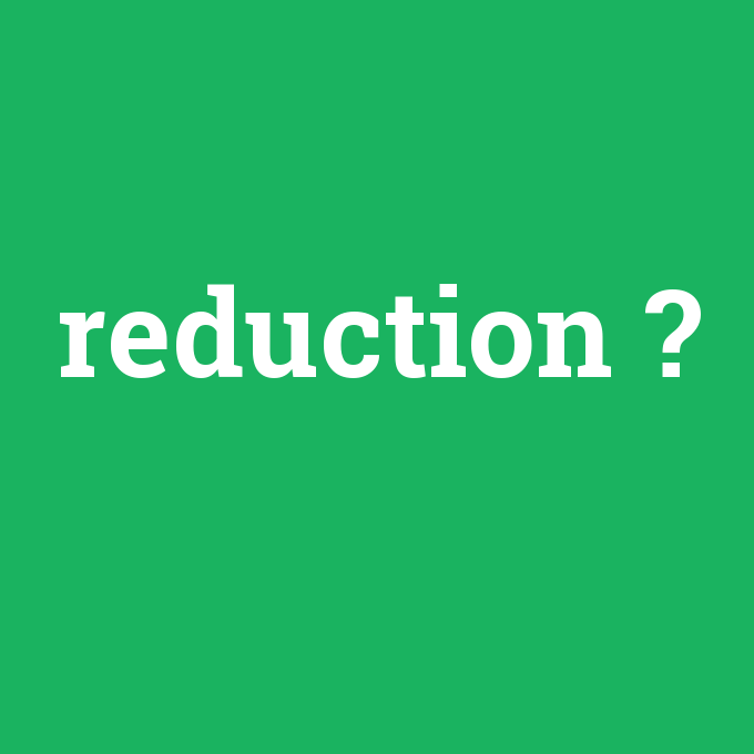 reduction, reduction nedir ,reduction ne demek