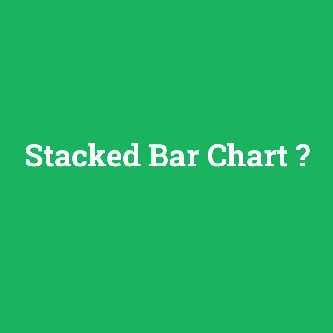 Stacked Bar Chart, Stacked Bar Chart nedir ,Stacked Bar Chart ne demek