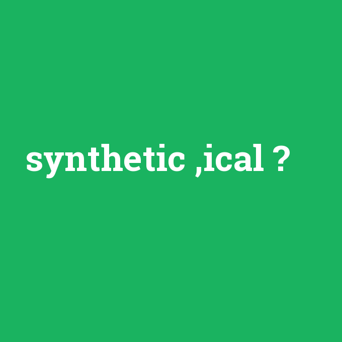 synthetic ,ical, synthetic ,ical nedir ,synthetic ,ical ne demek